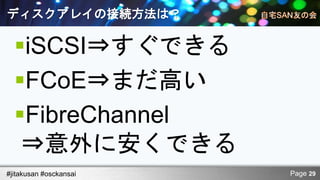ディスクアレイの接続方法は？

  iSCSI⇒すぐできる
  FCoE⇒まだ高い
  FibreChannel
   ⇒意外に安くできる
#jitakusan #osckansai   Page 29
 