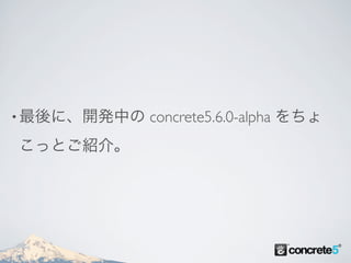 • 最後に、開発中の   concrete5.6.0-alpha をちょ
こっとご紹介。
 
