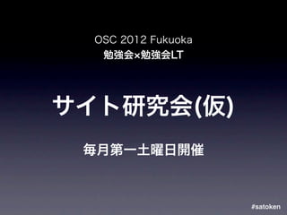OSC 2012 Fukuoka
   勉強会 勉強会LT




サイト研究会(仮)
 毎月第一土曜日開催



                     #satoken
 