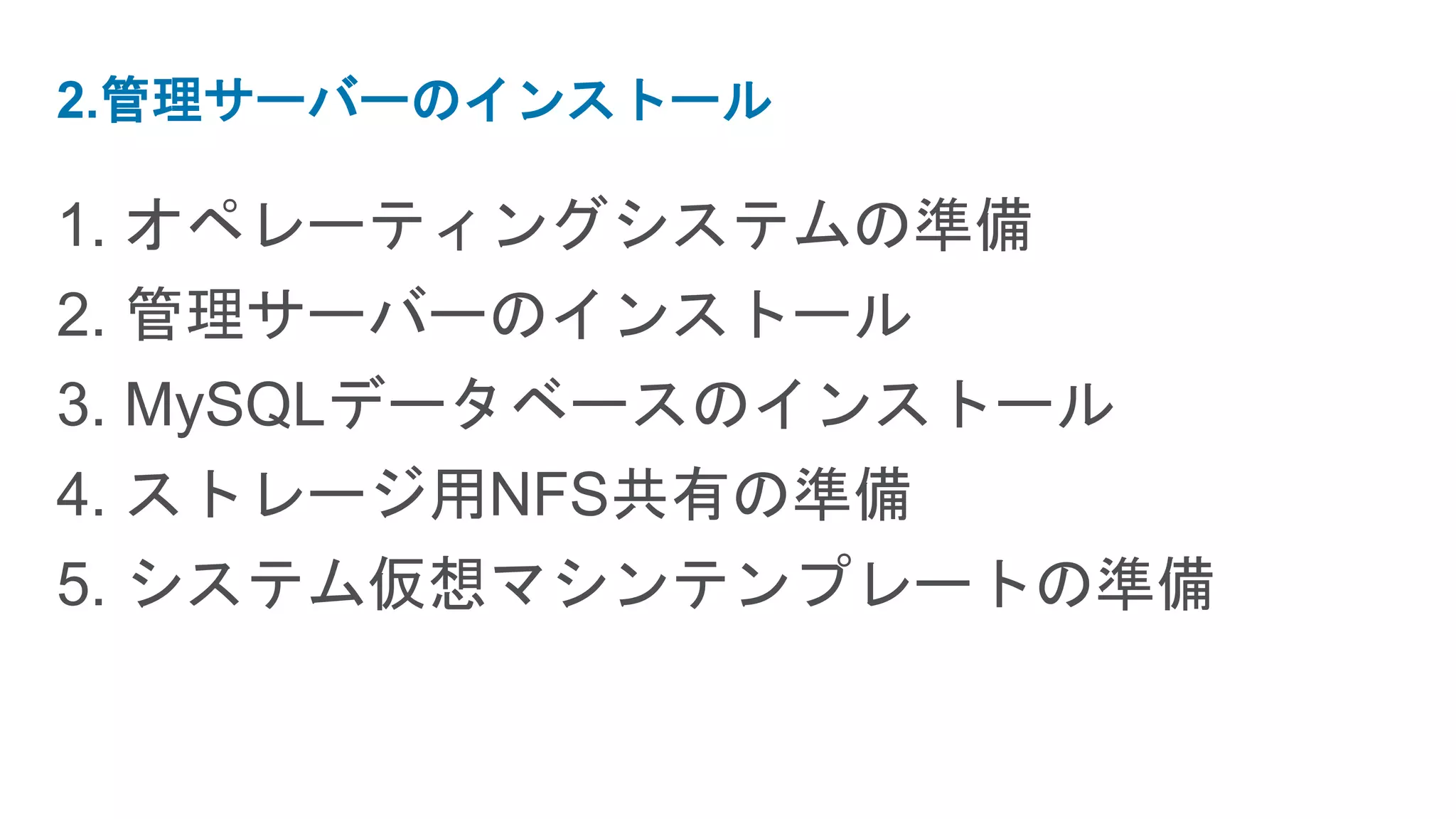 2.管理サーバーのインストール

1. オペレーティングシステムの準備
2. 管理サーバーのインストール
3. MySQLデータベースのインストール
4. ストレージ用NFS共有の準備
5. システム仮想マシンテンプレートの準備
 
