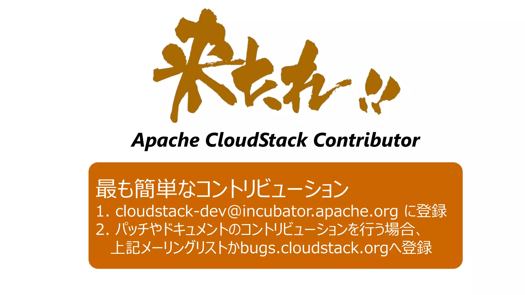 Apache CloudStack Contributor

最も簡単なコントリビューション
1. cloudstack-dev@incubator.apache.org に登録
2. パッチやドキュメントのコントリビューションを行う場合、
  上記メーリングリストかbugs.cloudstack.orgへ登録
 