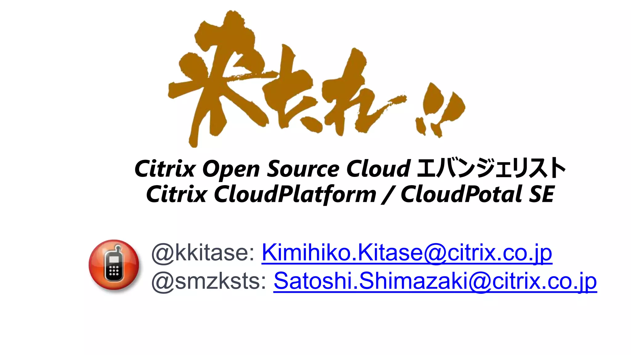 Citrix Open Source Cloud エバンジェリスト
 Citrix CloudPlatform / CloudPotal SE

 @kkitase: Kimihiko.Kitase@citrix.co.jp
 @smzksts: Satoshi.Shimazaki@citrix.co.jp
 