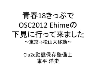青春18きっぷで
OSC2012 Ehimeの
下見に行って来ました
～東京→松山大移動～

Clu2c動態保存整備士
東平 洋史

 