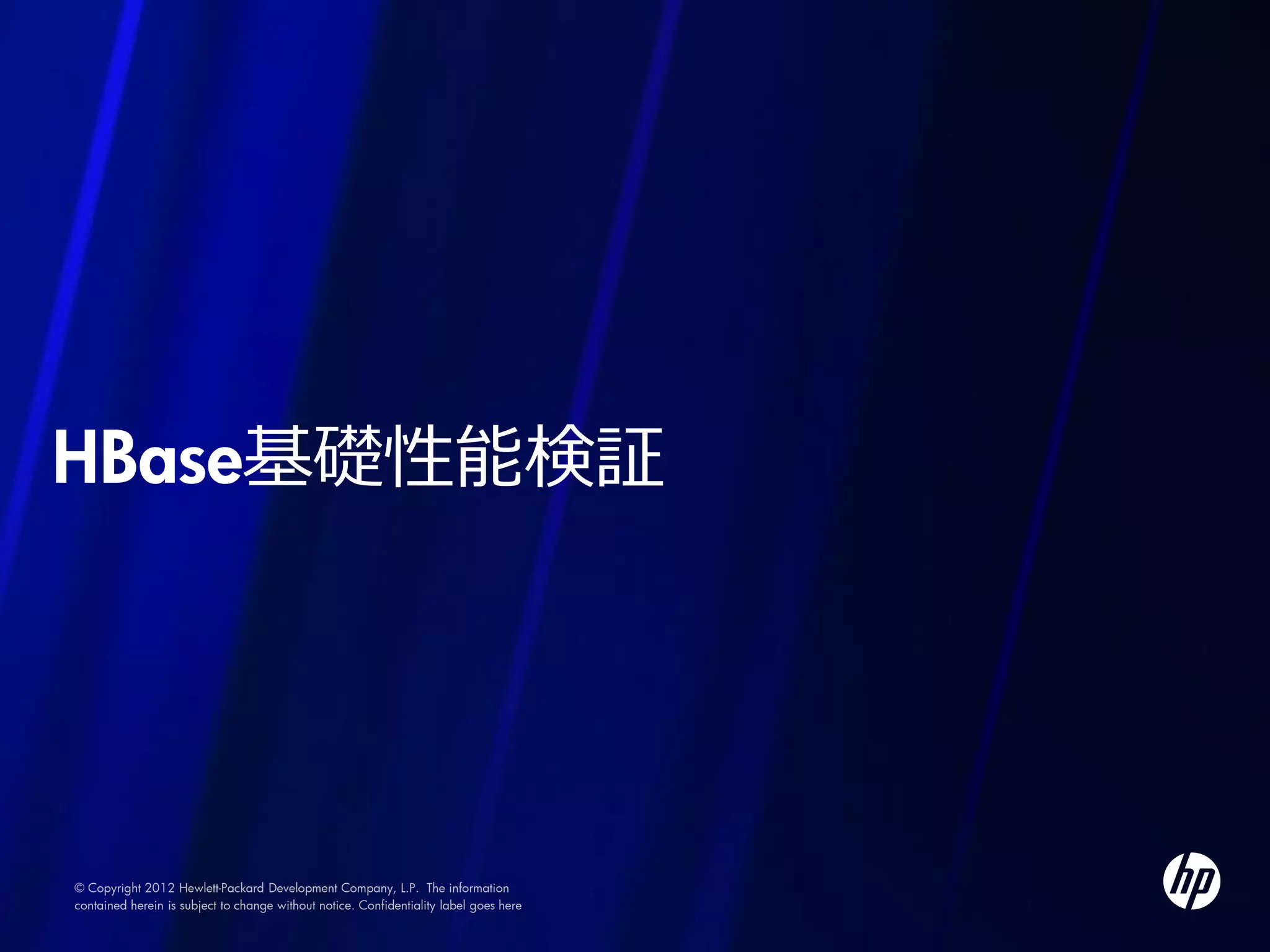 HBase基礎性能検証




© Copyright 2012 Hewlett-Packard Development Company, L.P. The information
contained herein is subject to change without notice. Confidentiality label goes here
 