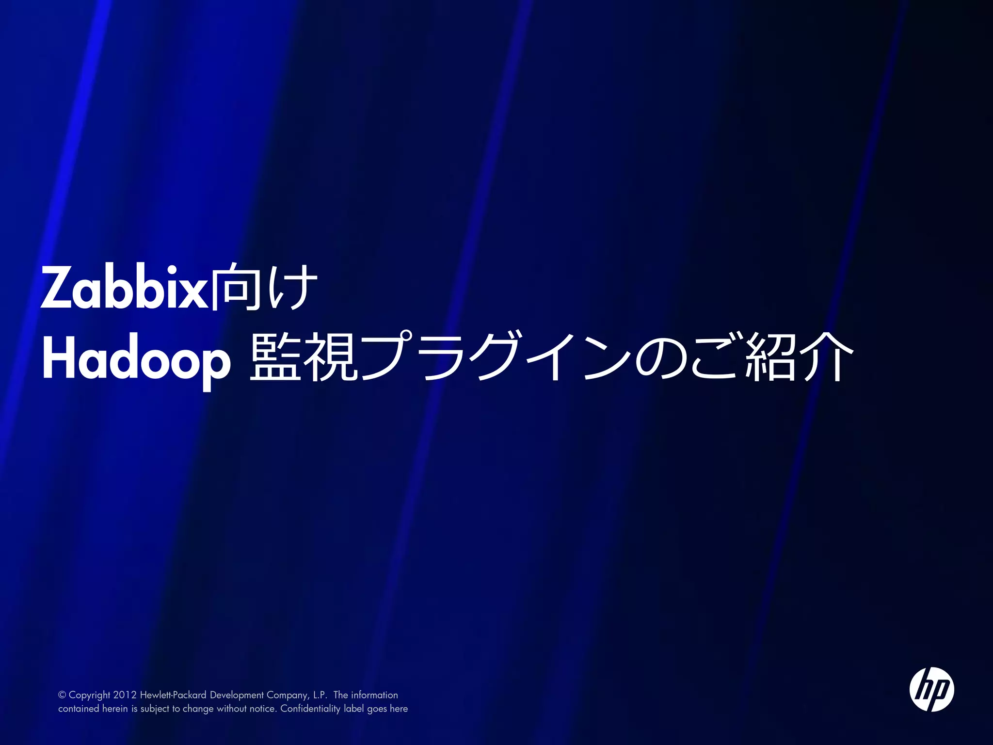 Zabbix向け
Hadoop 監視プラグインのご紹介




© Copyright 2012 Hewlett-Packard Development Company, L.P. The information
contained herein is subject to change without notice. Confidentiality label goes here
 