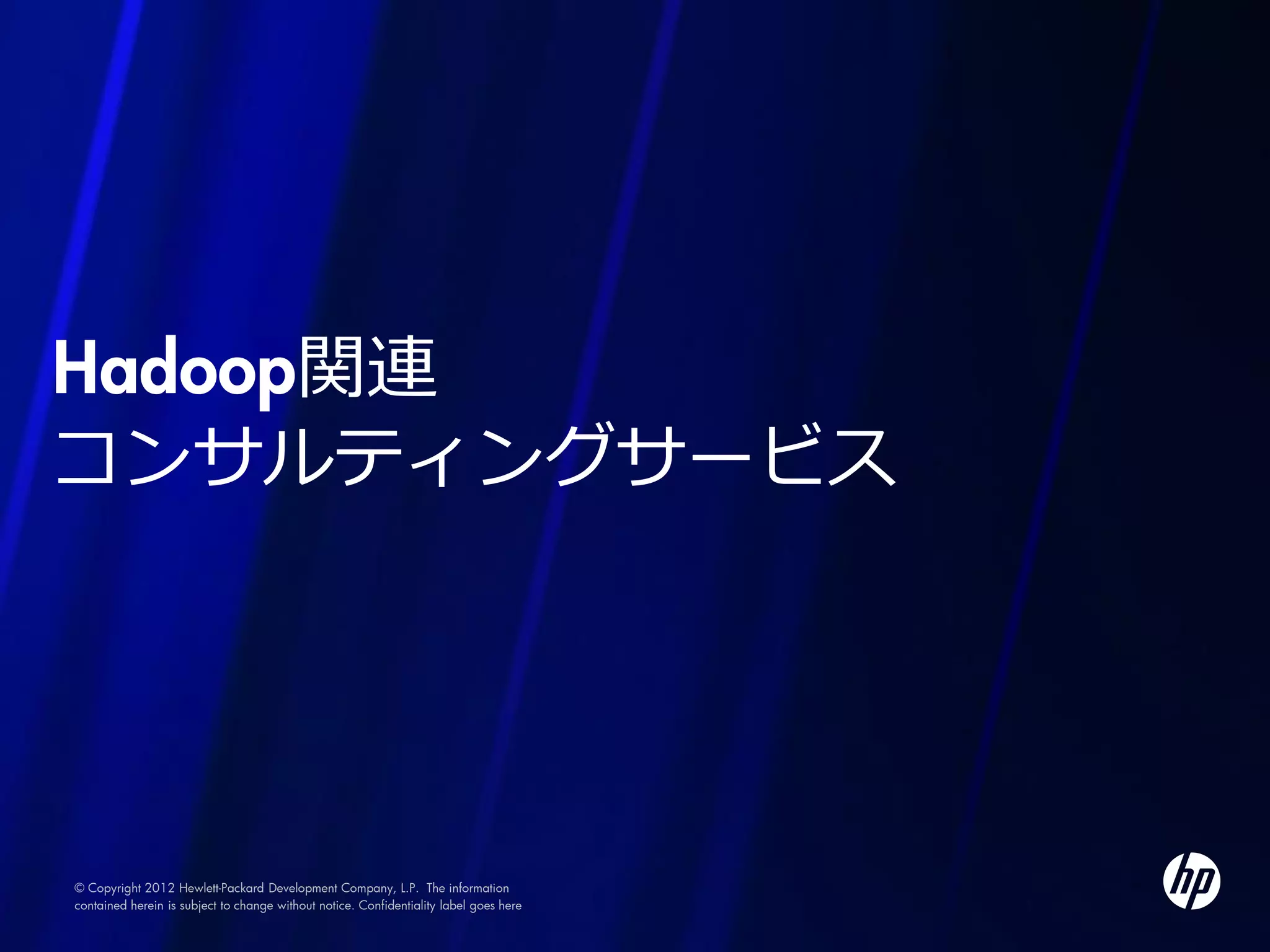 Hadoop関連
コンサルティングサービス




© Copyright 2012 Hewlett-Packard Development Company, L.P. The information
contained herein is subject to change without notice. Confidentiality label goes here
 