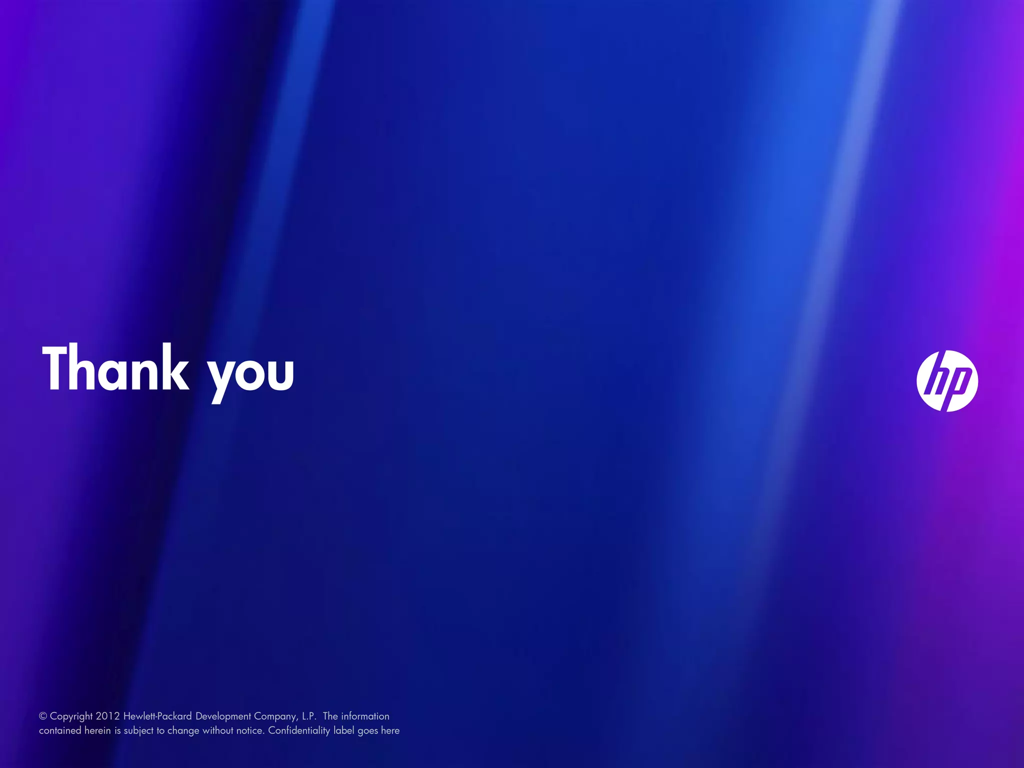 Thank you




© Copyright 2012 Hewlett-Packard Development Company, L.P. The information
contained herein is subject to change without notice. Confidentiality label goes here
 