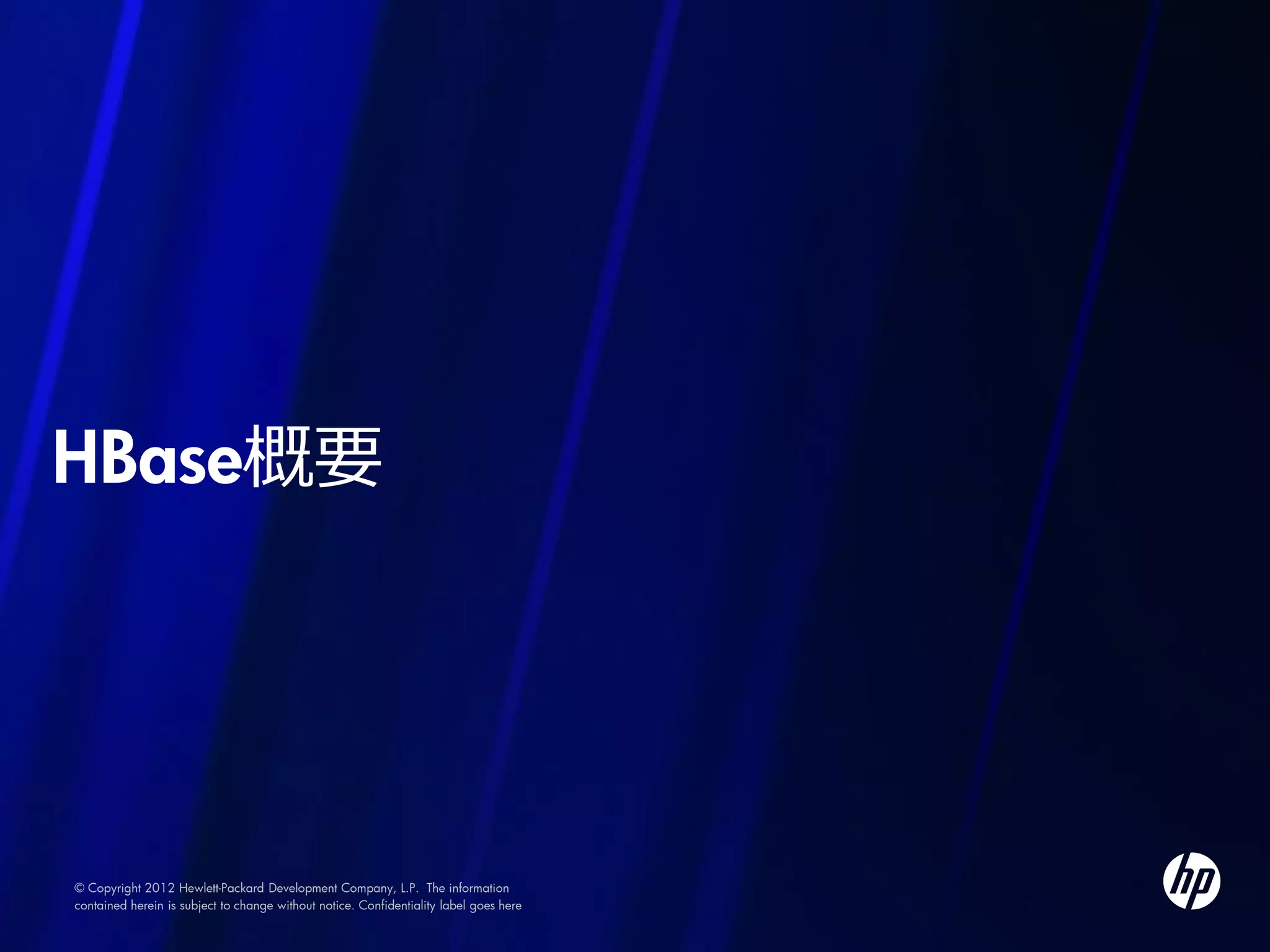 HBase概要




© Copyright 2012 Hewlett-Packard Development Company, L.P. The information
contained herein is subject to change without notice. Confidentiality label goes here
 