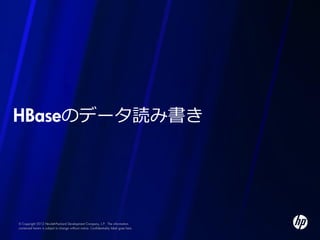 HBaseのデータ読み書き




© Copyright 2012 Hewlett-Packard Development Company, L.P. The information
contained herein is subject to change without notice. Confidentiality label goes here
 