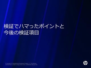 検証でハマったポイントと
今後の検証項目




© Copyright 2012 Hewlett-Packard Development Company, L.P. The information
contained herein is subject to change without notice. Confidentiality label goes here
 