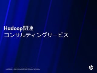 Hadoop関連
コンサルティングサービス




© Copyright 2012 Hewlett-Packard Development Company, L.P. The information
contained herein is subject to change without notice. Confidentiality label goes here
 