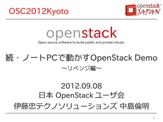 OSC2012Kyoto

          openstack
     Open source software to build public and private clouds.




続・ノートPCで動かすOpenStack Demo
                    〜リベンジ編〜


        2012.09.08
    日本 OpenStack ユーザ会
 伊藤忠テクノソリューションズ 中島倫明
                                                                1
 