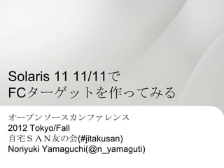 Solaris 11 11/11で
FCターゲットを作ってみる
オープンソースカンファレンス
2012 Tokyo/Fall
自宅ＳＡＮ友の会(#jitakusan)
Noriyuki Yamaguchi(@n_yamaguti)
 