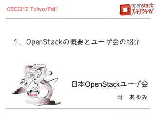 OSC2012 Tokyo/Fall




 １．OpenStackの概要とユーザ会の紹介




                     日本OpenStackユーザ会
                             岡 あゆみ
 