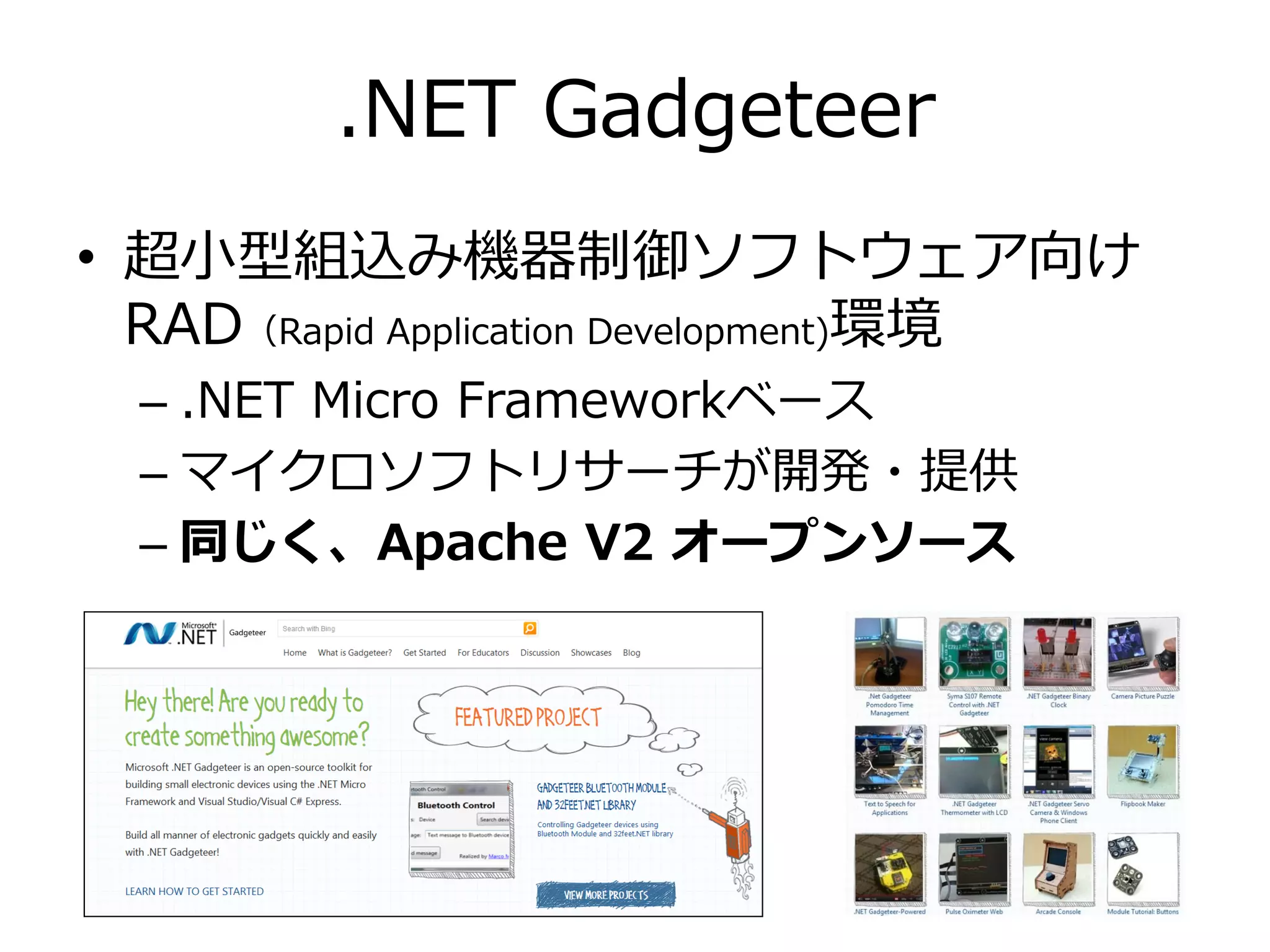 .NET Gadgeteer
• 超小型組込み機器制御ソフトウェア向け
  RAD（Rapid Application Development)環境
  – .NET Micro Frameworkベース
  – マイクロソフトリサーチが開発・提供
  – 同じく、Apache V2 オープンソース
 