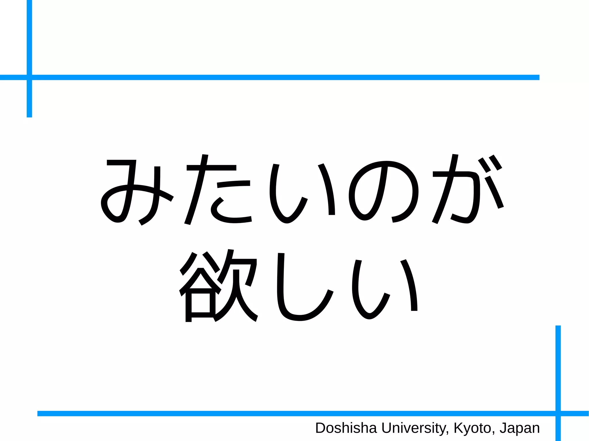 みたいのが
 欲しい
  Doshisha University, Kyoto, Japan
 