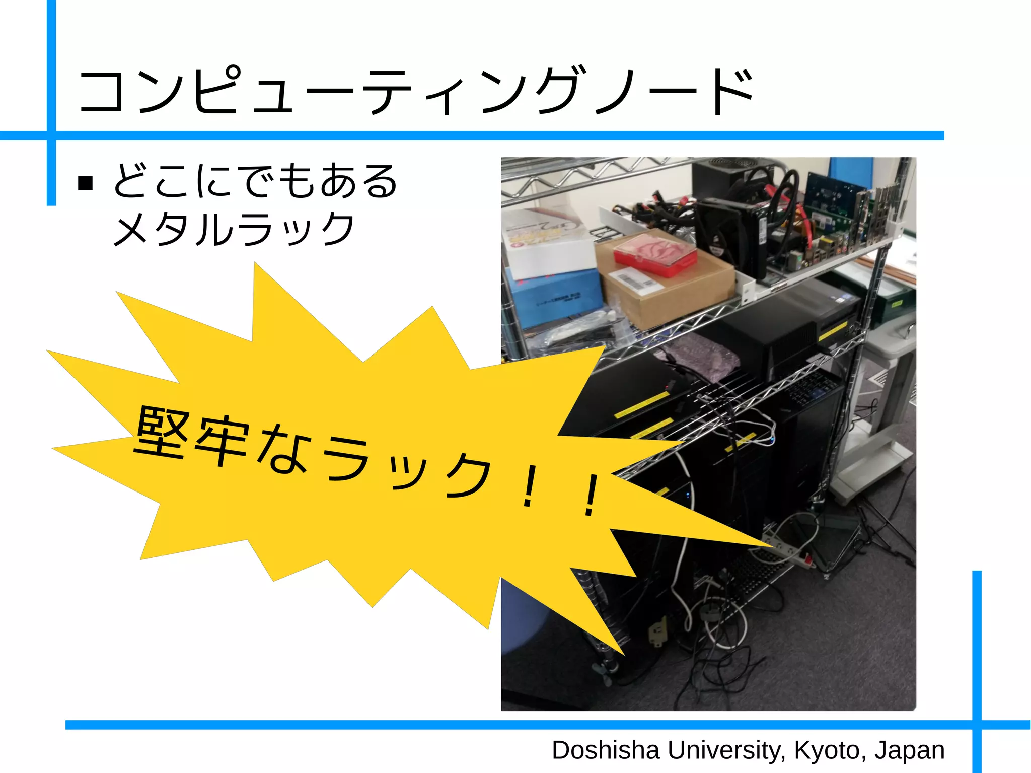 コンピューティングノード
■   どこにでもある
    メタルラック



    堅牢なラ
           ック！！



              Doshisha University, Kyoto, Japan
 