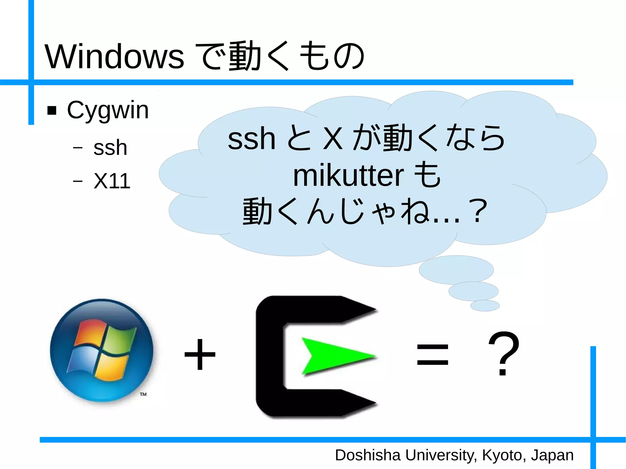 Windows で動くもの
■   Cygwin
    –   ssh       ssh と X が動くなら
    –   X11           mikutter も
                   動くんじゃね…？



              +                  = ?
                       Doshisha University, Kyoto, Japan
 