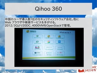 Qihoo 360
中国のユーザ導入数１位のセキュリティソフトウェア会社。他に
Web ブラウザや検索サービスを手がける。
2012/3Qより20DC、4000VMをOpenStackで管理。

 