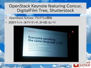 OpenStack Keynote featuring Concur,
DigitalFilm Tree, Shutterstock
●

●

OpenStack Scholar プログラム開始
次回サミット：米アトランタ、次々回：仏パリ

 