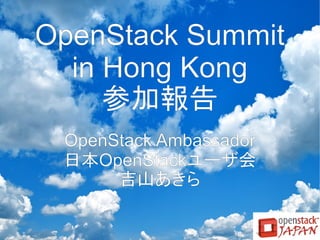 OpenStack Summit
in Hong Kong
参加報告
OpenStack Ambassador
日本OpenStackユーザ会
吉山あきら

 