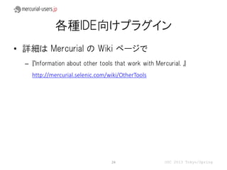 各種IDE向けプラグイン
• 詳細は Mercurial の Wiki ページで
  – 『Information about other tools that work with Mercurial. 』
    http://mercurial.selenic.com/wiki/OtherTools




                                  24                  OSC 2013 Tokyo/Spring
 