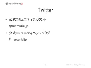 Twitter
• 公式コミュニティアカウント
 @mercurialjp

• 公式コミュニティハッシュタグ
 #mercurialjp




                   58     OSC 2013 Tokyo/Spring
 