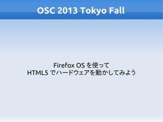 OSC 2013 Tokyo Fall

Firefox OS を使って
HTML5 でハードウェアを動かしてみよう

 