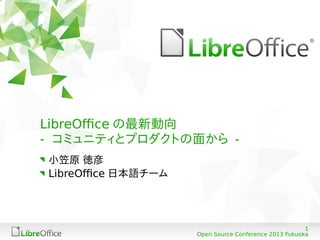 LibreOffice の最新動向
- コミュニティとプロダクトの面から 小笠原 徳彦
LibreOffice 日本語チーム

1
Open Source Conference 2013 Fukuoka

 