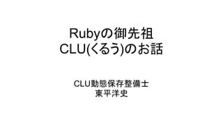 Rubyの御先祖
CLU(くるう)のお話

 CLU動態保存整備士
    東平洋史
 