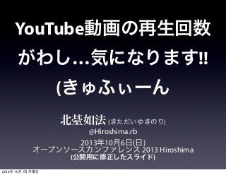 YouTube動画の再生回数
がわし…気になります!!
(きゅふぃーん
北䑓如法(きただいゆきのり)
@Hiroshima.rb
2013年10月6日(日)
オープンソースカンファレンス 2013 Hiroshima
(公開用に修正したスライド)
2013年 10月 7日 月曜日
 