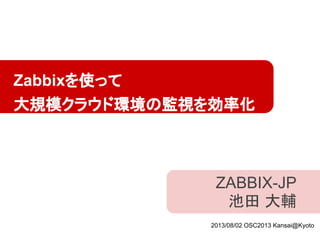 ZABBIX-JP
池田 大輔
Zabbixを使って
大規模クラウド環境の監視を効率化
2013/08/02 OSC2013 Kansai@Kyoto
 
