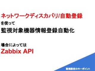 ネットワークディスカバリ/自動登録
を使って
監視対象機器情報登録自動化
場合によっては
Zabbix API
監視設定のキーポイント
 
