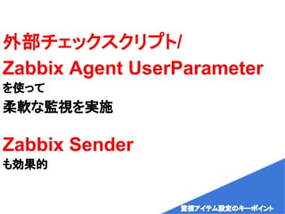 外部チェックスクリプト/
Zabbix Agent UserParameter
を使って
柔軟な監視を実施
Zabbix Sender
も効果的
監視アイテム設定のキーポイント
 