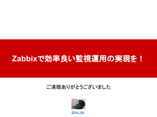 Zabbixで効率良い監視運用の実現を！
ご清聴ありがとうございました
@ike_dai
 