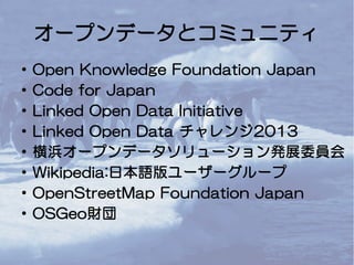 オープンデータとコミュニティ
● Open Knowledge Foundation Japan
● Code for Japan
● Linked Open Data Initiative
● Linked Open Data チャレンジ20...