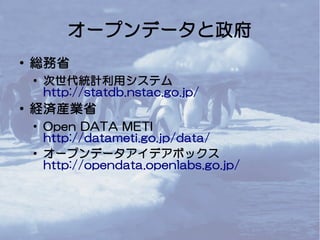 オープンデータと政府
● 総務省
●
次世代統計利用システム
http://statdb.nstac.go.jp/
● 経済産業省
●
Open DATA METI
http://datameti.go.jp/data/
●
オープンデータアイ...