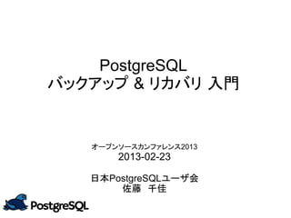 PostgreSQL
バックアップ & リカバリ 入門
オープンソースカンファレンス2013
2013-02-23
日本PostgreSQLユーザ会
佐藤　千佳
 