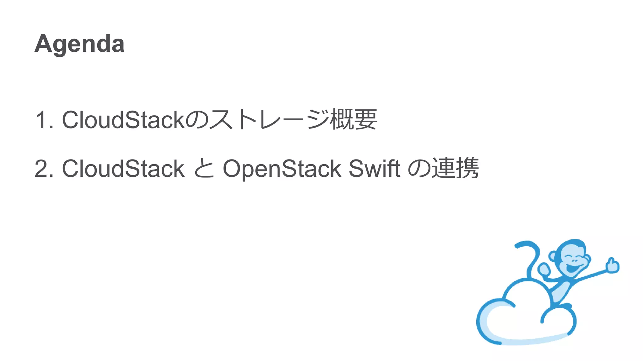 Agenda


1. CloudStackのストレージ概要

2. CloudStack と OpenStack Swift の連携
 