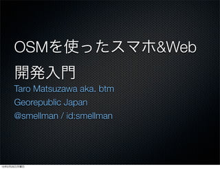 OSMを使ったスマホ&Web
      開発入門
      Taro Matsuzawa aka. btm
      Georepublic Japan
      @smellman / id:smellman




13年2月25日月曜日
 