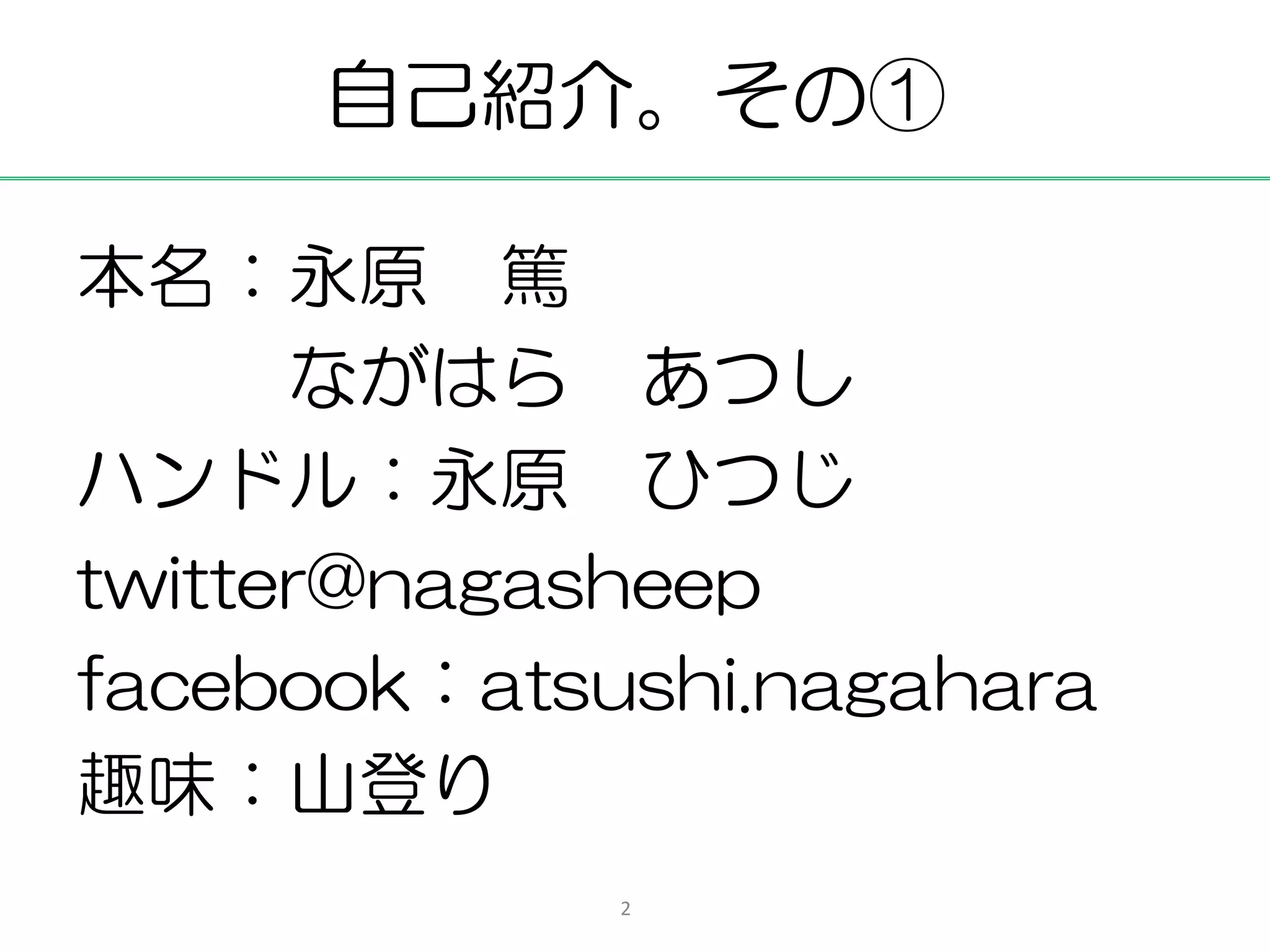 自己紹介。その①

本名：永原 篤
      ながはら あつし
ハンドル：永原 ひつじ
twitter@nagasheep
facebook：atsushi.nagahara
趣味：山登り
             2
 