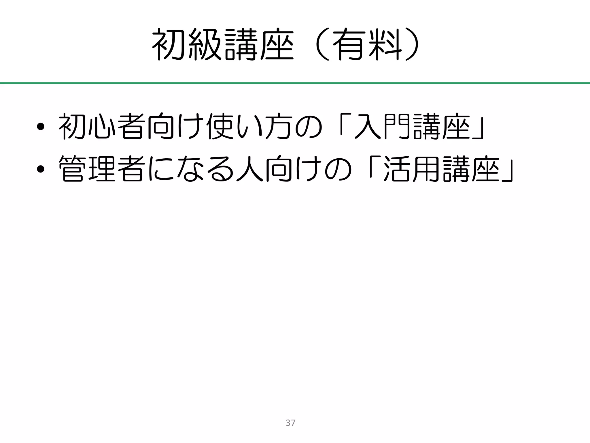 初級講座（有料）

• 初心者向け使い方の「入門講座」
• 管理者になる人向けの「活用講座」




         37
 