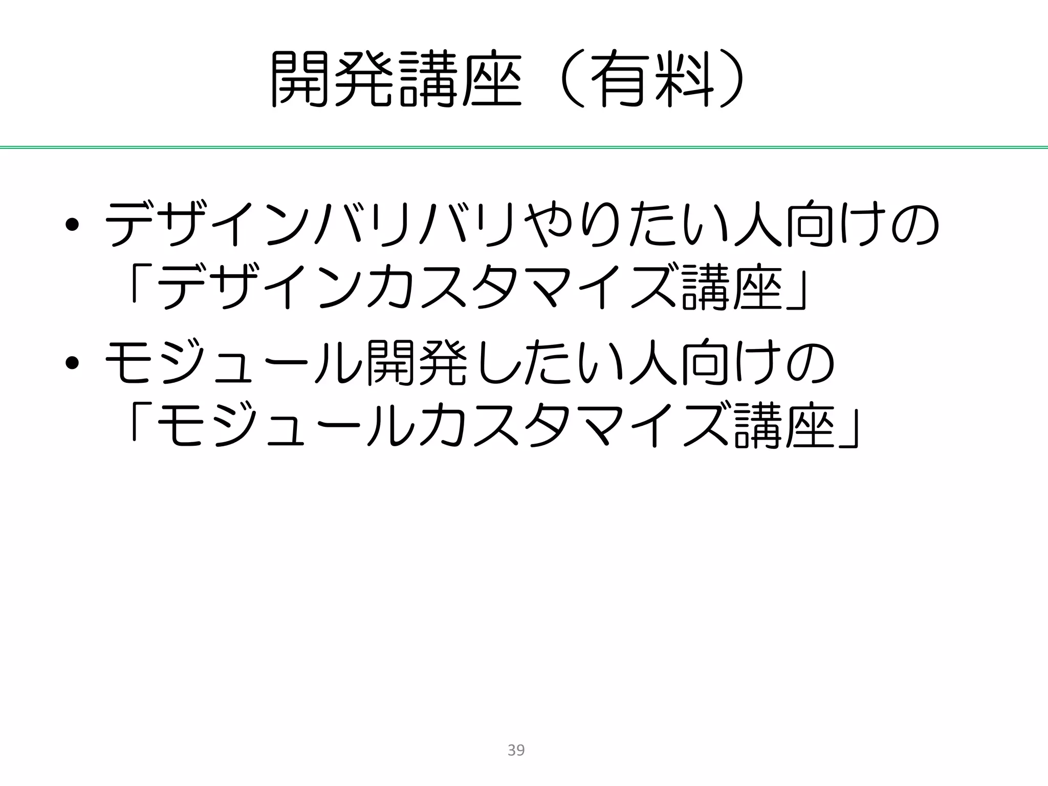 開発講座（有料）

• デザインバリバリやりたい人向けの
  「デザインカスタマイズ講座」
• モジュール開発したい人向けの
  「モジュールカスタマイズ講座」




         39
 