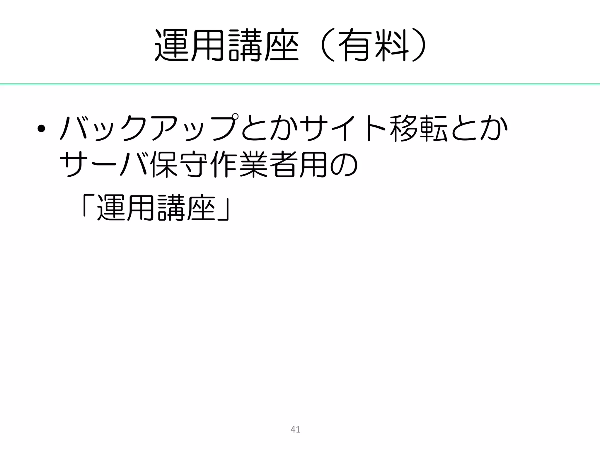 運用講座（有料）

• バックアップとかサイト移転とか
  サーバ保守作業者用の
  「運用講座」




         41
 