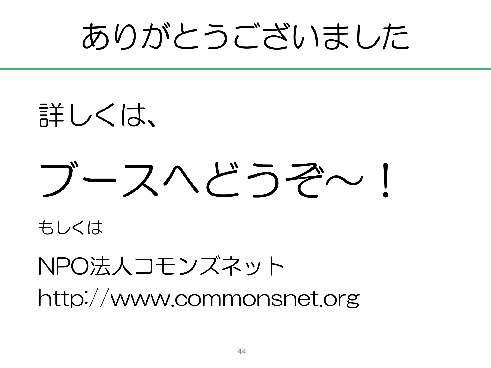 ありがとうございました

詳しくは、

ブースへどうぞ～！
もしくは

NPO法人コモンズネット
http://www.commonsnet.org

               44
 