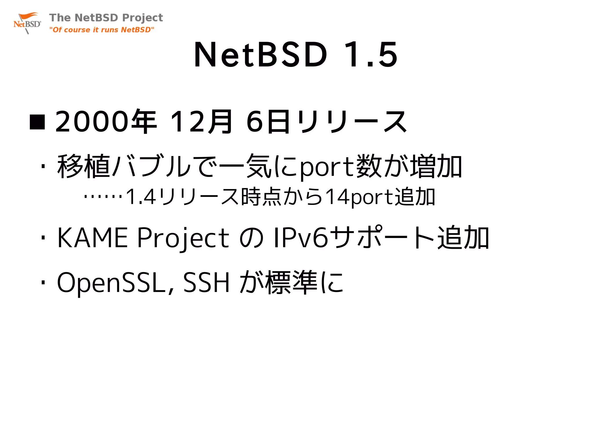 NetBSD 1.5
 2000年 12月 6日リリース
・移植バブルで一気にport数が増加
   ……1.4リリース時点から14port追加

・KAME Project の IPv6サポート追加
・OpenSSL, SSH が標準に
 