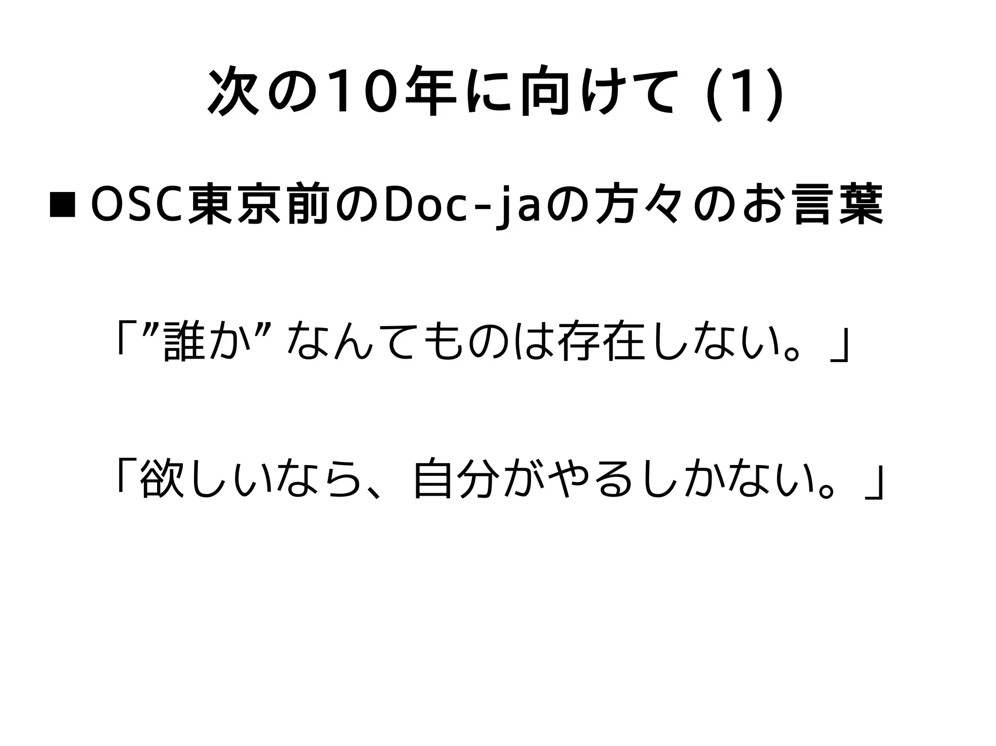 次の10年に向けて (1)
 OSC東京前のDoc-jaの方々のお言葉


 「”誰か” なんてものは存在しない。」


 「欲しいなら、自分がやるしかない。」
 