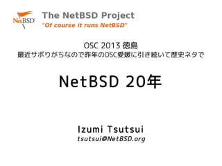 OSC 2013 徳島
最近サボりがちなので昨年のOSC愛媛に引き続いて歴史ネタで



      NetBSD 20年


         Izumi Tsutsui
         tsutsui@NetBSD.org
 