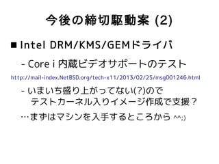 今後の締切駆動案 (2)
 Intel DRM/KMS/GEMドライバ
   - Core i 内蔵ビデオサポートのテスト
http://mail-index.NetBSD.org/tech-x11/2013/02/25/msg001246....