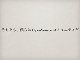 そもそも、僕らは OpenSource コミュニティだ

 